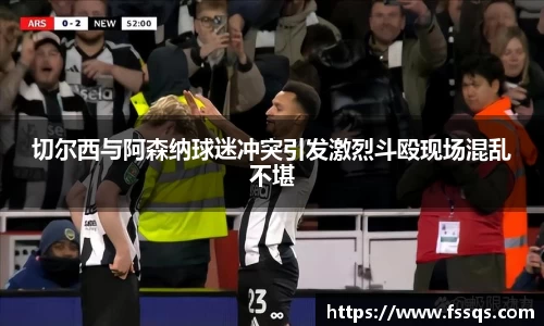 切尔西与阿森纳球迷冲突引发激烈斗殴现场混乱不堪